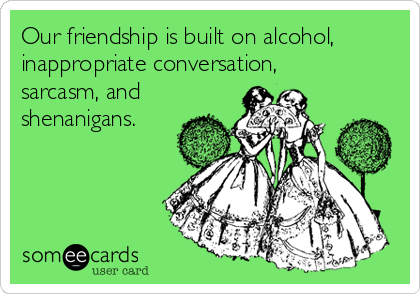 our-friendship-is-built-on-alcohol-inappropriate-conversation-sarcasm-and-shenanigans-b0926